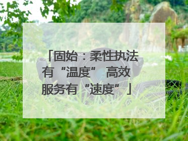 固始：柔性执法有“温度” 高效服务有“速度”